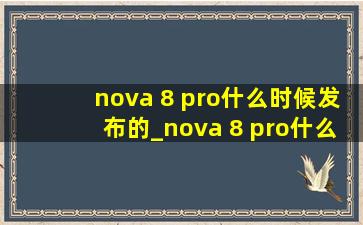 nova 8 pro什么时候发布的_nova 8 pro什么时候上市的